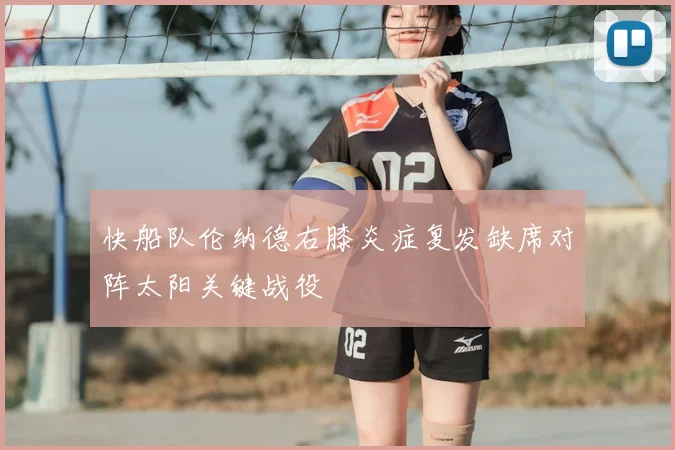 快船队伦纳德右膝炎症复发缺席对阵太阳关键战役