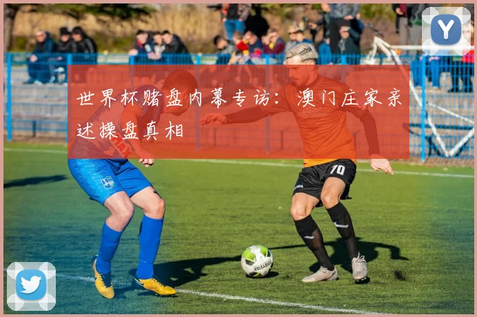 世界杯赌盘内幕专访:澳门庄家亲述操盘真相