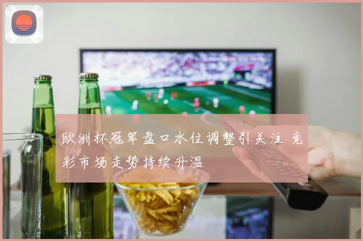 欧洲杯冠军盘口水位调整引关注 竞彩市场走势持续升温
