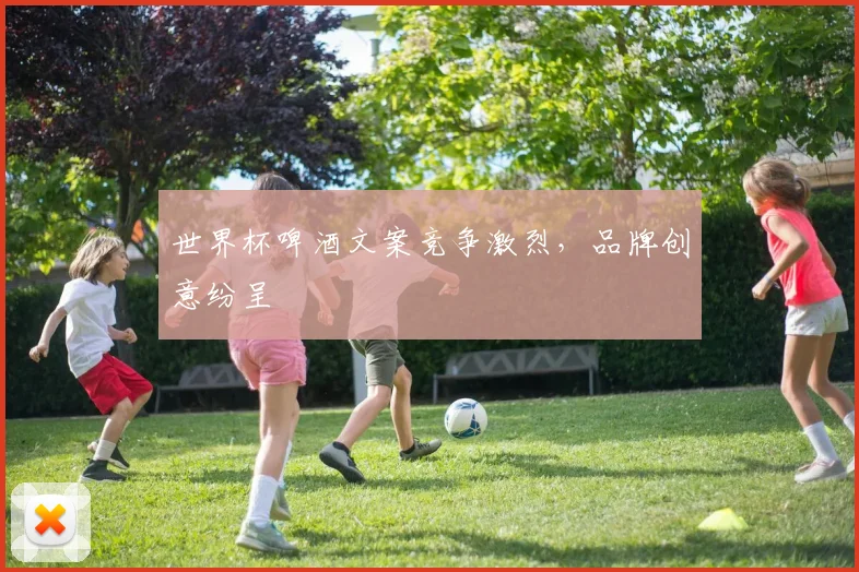 世界杯啤酒文案竞争激烈，品牌创意纷呈