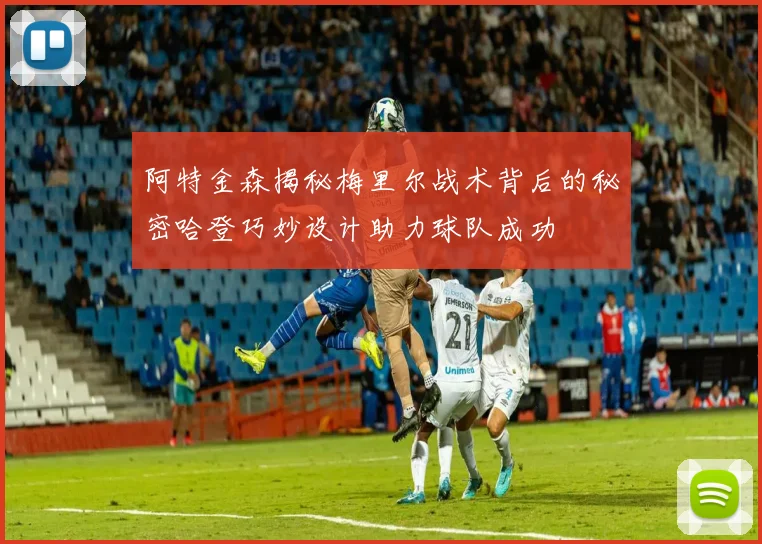 阿特金森揭秘梅里尔战术背后的秘密哈登巧妙设计助力球队成功