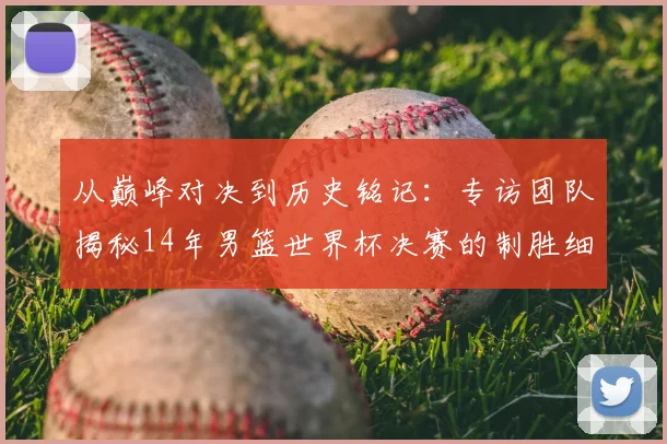 从巅峰对决到历史铭记：专访团队揭秘14年男篮世界杯决赛的制胜细节