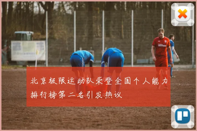 北京极限运动队荣登全国个人能力排行榜第二名引发热议