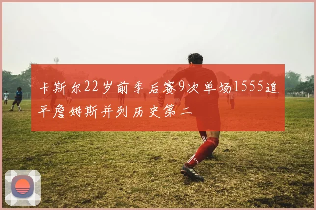 卡斯尔22岁前季后赛9次单场1555追平詹姆斯并列历史第二