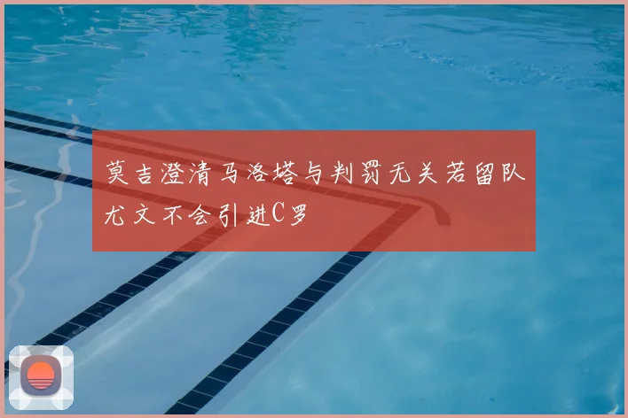 莫吉澄清马洛塔与判罚无关若留队尤文不会引进C罗