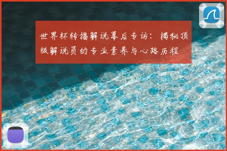 世界杯转播解说幕后专访：揭秘顶级解说员的专业素养与心路历程