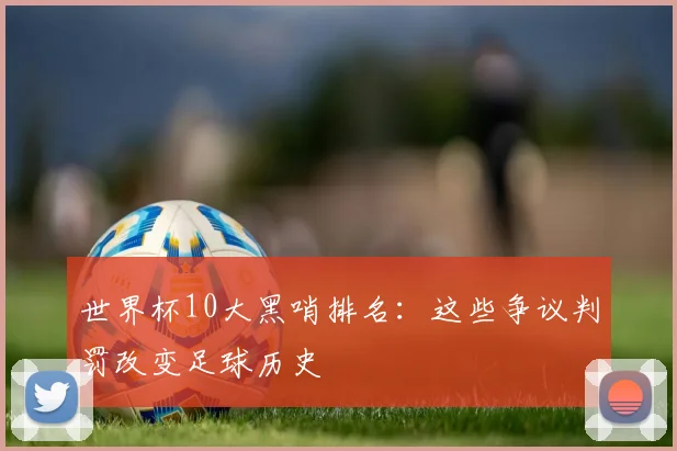 世界杯10大黑哨排名：这些争议判罚改变足球历史