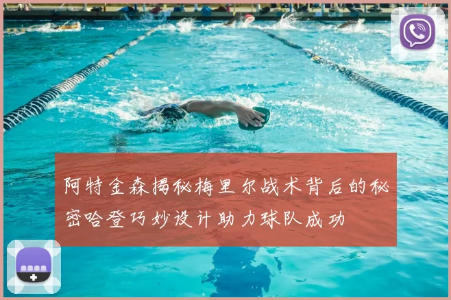 阿特金森揭秘梅里尔战术背后的秘密哈登巧妙设计助力球队成功