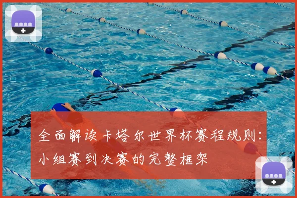 全面解读卡塔尔世界杯赛程规则：小组赛到决赛的完整框架