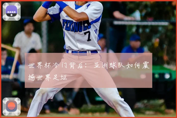 世界杯冷门背后：亚洲球队如何震撼世界足坛