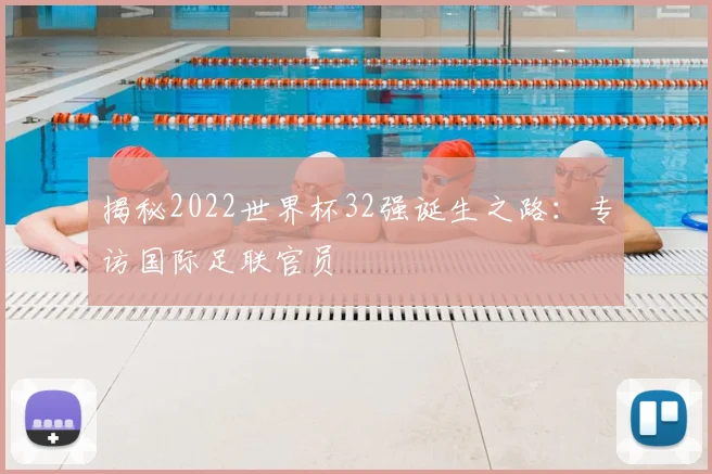 揭秘2022世界杯32强诞生之路：专访国际足联官员