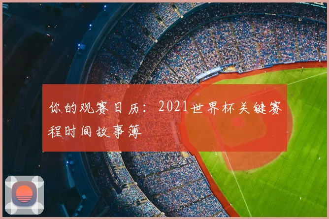 你的观赛日历：2021世界杯关键赛程时间故事簿