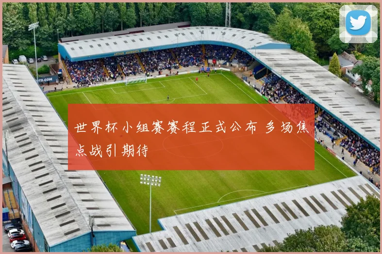 世界杯小组赛赛程正式公布 多场焦点战引期待