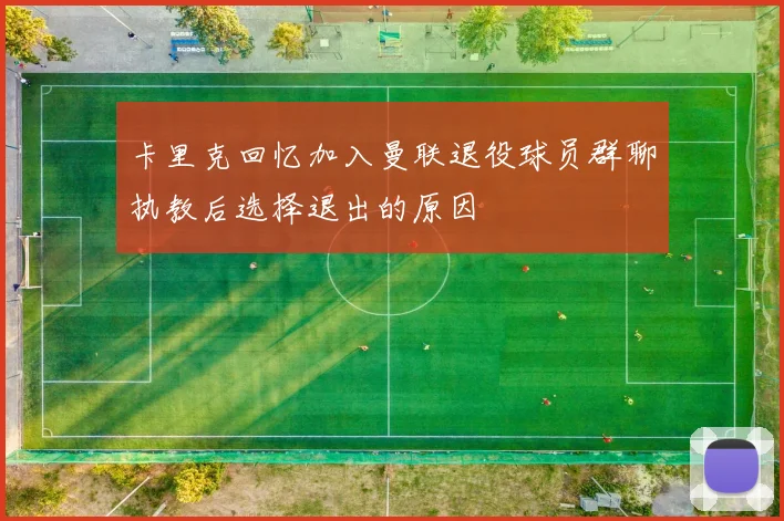 卡里克回忆加入曼联退役球员群聊执教后选择退出的原因