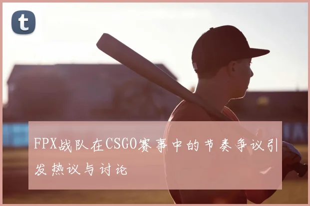 FPX战队在CSGO赛事中的节奏争议引发热议与讨论